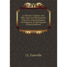 

Книга La Physico-Chimie; Son Rôle Dans Les Phénomènes Naturels, Astronomiques, Géologiques, Et Biologiques