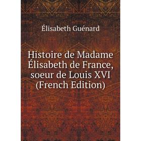 

Книга Histoire de Madame Élisabeth de France, soeur de Louis XVI (French Edition)