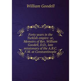 

Книга Forty years in the Turkish empire: or, Memoirs of Rev. William Goodell, D.D., late missionary of the A.B.C.F.M. at Constantinople