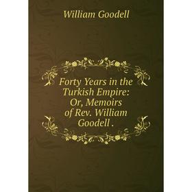 

Книга Forty Years in the Turkish Empire: Or, Memoirs of Rev. William Goodell