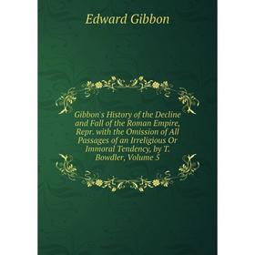 

Книга Gibbon's History of the Decline and Fall of the Roman Empire, Repr. with the Omission of All Passages of an Irreligious Or Immoral Tendency, by