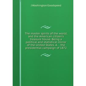 

Книга The master spirits of the world and the American citizen's treasure house. Being a political and statistical mirror of the United States. A the