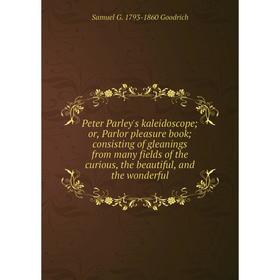 

Книга Peter Parley's kaleidoscope; or, Parlor pleasure book; consisting of gleanings from many fields of the curious, the beautiful, and the wonderful