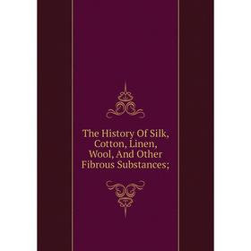 

Книга The History Of Silk, Cotton, Linen, Wool, And Other Fibrous Substances