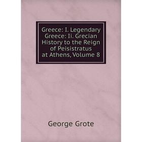 

Книга Greece: I. Legendary Greece: Ii. Grecian History to the Reign of Peisistratus at Athens, Volume 8
