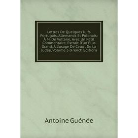 

Книга Lettres De Quelques Juifs Portugais, Allemands Et Polonais: À M De Voltaire, Avec Un Petit Commentaire, Extrait D'un Plus Grand, À L'usage De Ce