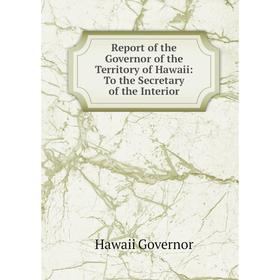 

Книга Report of the Governor of the Territory of Hawaii: To the Secretary of the Interior