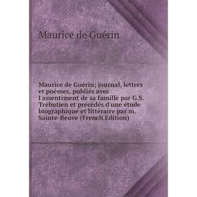 

Книга Maurice de Guérin; journal, lettres et poèmes, publiés avec l'assentiment de sa famille par GS Trébutien et précédés d'une étude biographique et