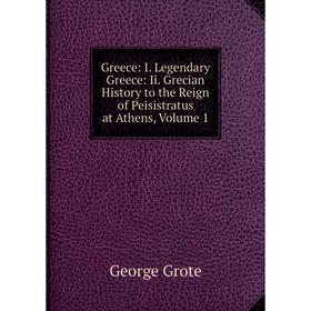 

Книга Greece: I. Legendary Greece: Ii. Grecian History to the Reign of Peisistratus at Athens, Volume 1