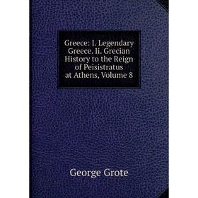 

Книга Greece: I. Legendary Greece. Ii. Grecian History to the Reign of Peisistratus at Athens, Volume 8