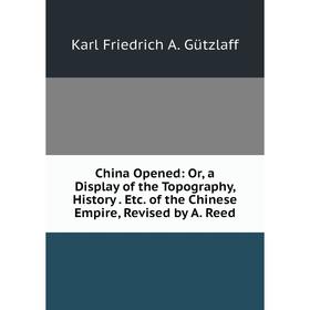 

Книга China Opened: Or, a Display of the Topography, History. Etc. of the Chinese Empire, Revised by A. Reed