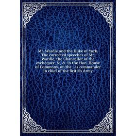 

Книга Mr Wardle and the Duke of York The corrected speeches of Mr Wardle, the Chancellor of the exchequer, , in the Hon House of Commons