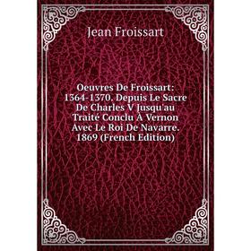 

Книга Oeuvres De Froissart: 1364-1370 Depuis Le Sacre De Charles V Jusqu'au Traité Conclu À Vernon Avec Le Roi de Navarre 1869