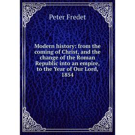 

Книга Modern history: from the coming of Christ, and the change of the Roman Republic into an empire, to the Year of Our Lord, 1854