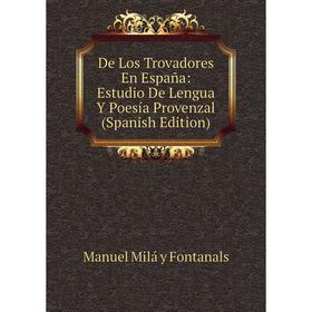 

Книга De Los Trovadores En España: Estudio De Lengua Y Poesía Provenzal (Spanish Edition)