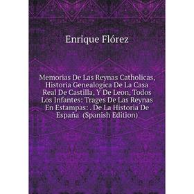 

Книга Memoria s De Las Reynas Catholicas, Historia Genealogica De La Casa Real De Castilla, Y De Leon, Todos Los Infantes: Trages De Las Reynas En Est