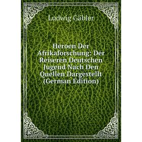 

Книга Heroen Der Afrikaforschung: Der Reiseren Deutschen Jugend Nach Den Quellen Dargestellt (German Edition)