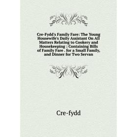 

Книга Cre-Fydd's Family Fare: The Young Housewife's Daily Assistant On All Matters Relating to Cookery and Housekeeping: Containing Bills of Family Fa