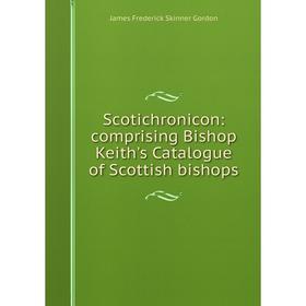 

Книга Scotichronicon: comprising Bishop Keith's Catalogue of Scottish bishops