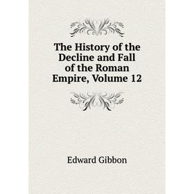 

Книга The History of the Decline and Fall of the Roman Empire, Volume 12