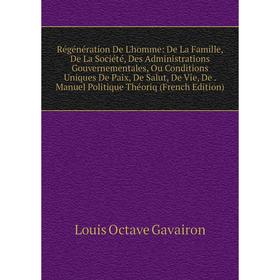 

Книга Régénération De L'homme: De La Famille, De La Société, Des Administrations Gouvernementales, Ou Conditions Uniques De Paix, De Salut, De Vie, De