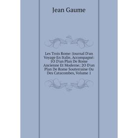 

Книга Les Trois Rome: Journal D'un Voyage en Italie, Accompagné: 1O D'un Plan De Rome Ancienne Et Moderne; 2O D'un Plan De Rome Souterraine Ou Des Cat