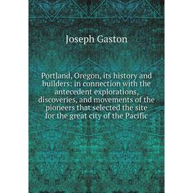 

Книга Portland, Oregon, its history and builders: in connection with the antecedent explorations, discoveries, and movements of the pioneers that sele