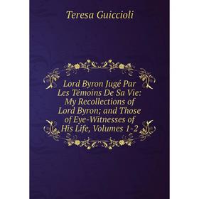 

Книга Lord Byron Jugé Par Les Témoins De Sa Vie: My Recollections of Lord Byron; and Those of Eye-Witnesses of His Life, Volumes 1-2
