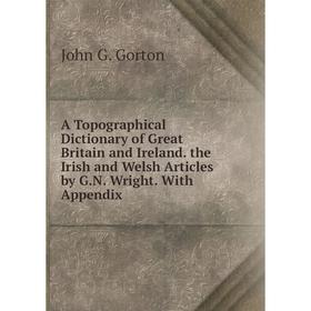 

Книга A Topographical Dictionary of Great Britain and Ireland. the Irish and Welsh Articles by G.N. Wright. With Appendix