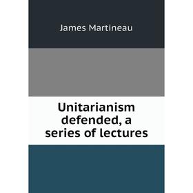 

Книга Unitarianism defended, a series of lectures