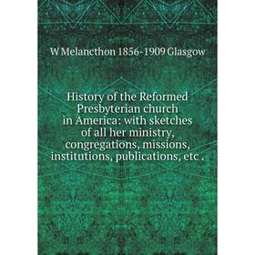 

Книга History of the Reformed Presbyterian church in America: with sketches of all her ministry, congregations, missions, institutions, publications,
