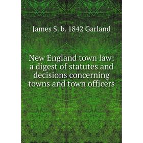 

Книга New England town law: a digest of statutes and decisions concerning towns and town officers