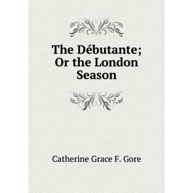 

Книга The Débutante; Or the London Season