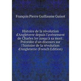 

Книга Histoire de la révolution d'Angleterre depuis l'avénement de Charles Ier jusqu'à sa mort: Précédée d'un discours sur l'histoire de la révolution