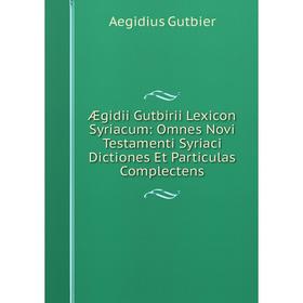 

Книга Ægidii Gutbirii Lexicon Syriacum: Omnes Novi Testamenti Syriaci Dictiones Et Particulas Complectens