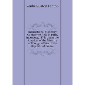 

Книга International Monetary Conference Held in Paris, in August, 1878: Under the Auspices of the Ministry of Foreign Affairs of the Republic of Franc