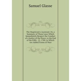 

Книга The Magistrate's Assistant: Or, a Summary of Those Laws Which Immediately Respect the Conduct of a Justice of the Peace, to the End of the Fifth
