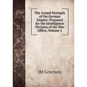 

Книга The Armed Strength of the German Empire: Prepared for the Intelligence Division of the War Office, Volume 1