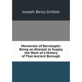 

Книга Memoria ls of Barnstaple: Being an Attempt to Supply the Want of a History of That Ancient Borough