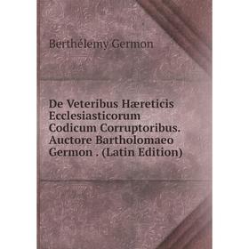 

Книга De Veteribus Hæreticis Ecclesiasticorum Codicum Corruptoribus. Auctore Bartholomaeo Germon. (Latin Edition)