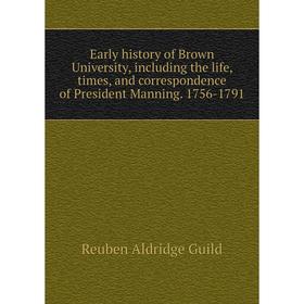

Книга Early history of Brown University, including the life, times, and correspondence of President Manning. 1756-1791