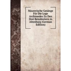 

Книга Maurerische Gesänge Für Die Loge Archimedes Zu Den Drei Reissbretern in Altenburg