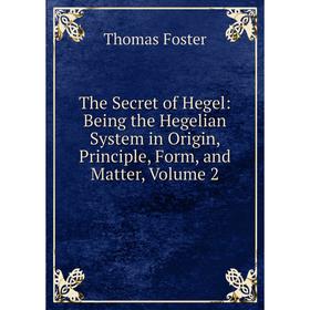 

Книга The Secret of Hegel: Being the Hegelian System in Origin, Principle, Form, and Matter, Volume 2
