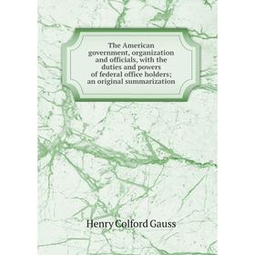 

Книга The American government, organization and officials, with the duties and powers of federal office holders; an original summarization