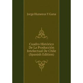 

Книга Cuadro Histórico De La Producción Intelectual De Chile (Spanish Edition)