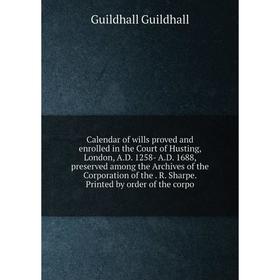 

Книга Calendar of wills proved and enrolled in the Court of Husting, London, A.D. 1258- A.D. 1688, preserved among the Archives of the Corporation of