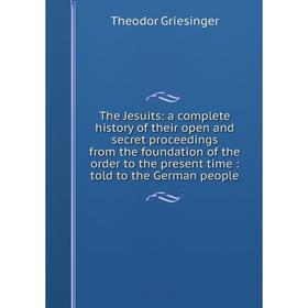 

Книга The Jesuits: a complete history of their open and secret proceedings from the foundation of the order to the present time: told to the German pe