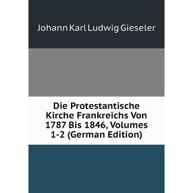 

Книга Die Protestantische Kirche Frankreichs Von 1787 Bis 1846, Volumes 1-2 (German Edition)