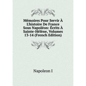 

Книга Mémoires Pour Servir À L'histoire De France Sous Napoléon: Écrits À Sainte-Hélène, Volumes 13-14