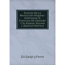 

Книга Escenas De La Revolución Hispano-Americana: D. Francisco De Galcerán Y Su Esposa, Volume 1 (Spanish Edition)